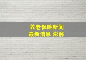 养老保险新闻最新消息 澎湃